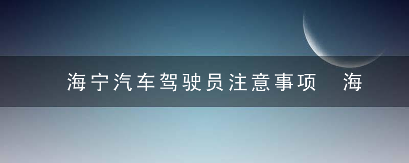 海宁汽车驾驶员注意事项 海宁汽车驾驶员注意哪些事项